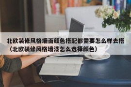 北欧装修风格墙面颜色搭配都需要怎么样去搭（北欧装修风格墙漆怎么选择颜色）