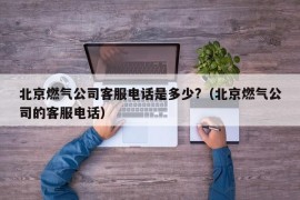 北京燃气公司客服电话是多少?（北京燃气公司的客服电话）