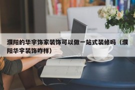 濮阳的华宇饰家装饰可以做一站式装修吗（濮阳华宇装饰咋样）