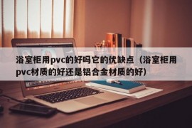 浴室柜用pvc的好吗它的优缺点（浴室柜用pvc材质的好还是铝合金材质的好）