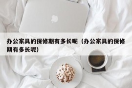 办公家具的保修期有多长呢（办公家具的保修期有多长呢）