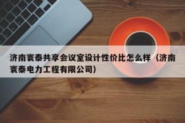 济南寰泰共享会议室设计性价比怎么样（济南寰泰电力工程有限公司）