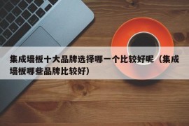 集成墙板十大品牌选择哪一个比较好呢（集成墙板哪些品牌比较好）