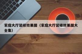 家庭大厅装修效果图（家庭大厅装修效果图大全集）