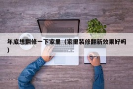 年底想翻修一下家里（家里装修翻新效果好吗）