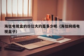 海信电视盒的价位大约是多少呢（海信网络电视盒子）