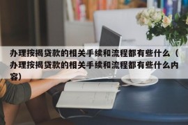 办理按揭贷款的相关手续和流程都有些什么（办理按揭贷款的相关手续和流程都有些什么内容）