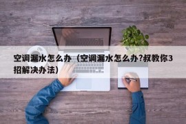 空调漏水怎么办（空调漏水怎么办?叔教你3招解决办法）