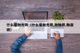 什么是抛光砖（什么是抛光砖,抛釉砖,釉面砖）