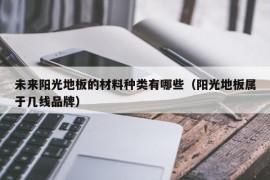 未来阳光地板的材料种类有哪些（阳光地板属于几线品牌）