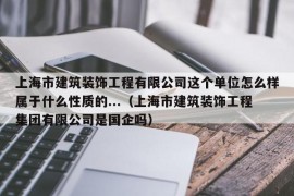 上海市建筑装饰工程有限公司这个单位怎么样属于什么性质的...（上海市建筑装饰工程集团有限公司是国企吗）