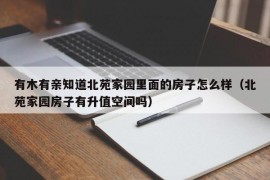 有木有亲知道北苑家园里面的房子怎么样（北苑家园房子有升值空间吗）