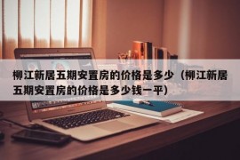 柳江新居五期安置房的价格是多少（柳江新居五期安置房的价格是多少钱一平）