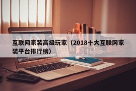 互联网家装高级玩家（2018十大互联网家装平台排行榜）