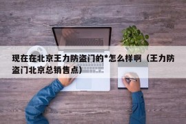 现在在北京王力防盗门的*怎么样啊（王力防盗门北京总销售点）