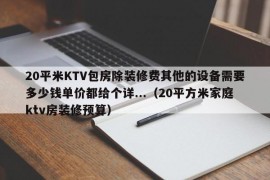 20平米KTV包房除装修费其他的设备需要多少钱单价都给个详...（20平方米家庭ktv房装修预算）