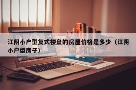 江阴小户型复式楼盘的房屋价格是多少（江阴小户型房子）