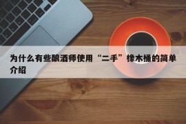 为什么有些酿酒师使用“二手”橡木桶的简单介绍