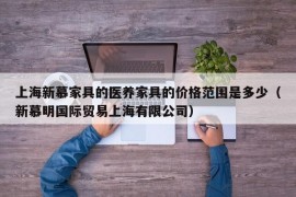 上海新慕家具的医养家具的价格范围是多少（新慕明国际贸易上海有限公司）