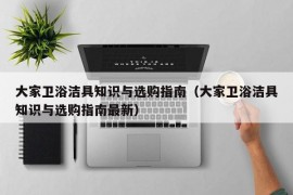 大家卫浴洁具知识与选购指南（大家卫浴洁具知识与选购指南最新）