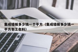 集成墙板多少钱一个平方（集成墙板多少钱一平方包工包料）