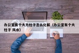 办公室有个大方柱子怎么化解（办公室有个大柱子 风水）