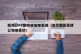 南京CIPP翻转修复哪家强（南京翻新装修公司哪家好）