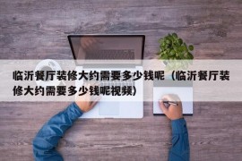 临沂餐厅装修大约需要多少钱呢（临沂餐厅装修大约需要多少钱呢视频）