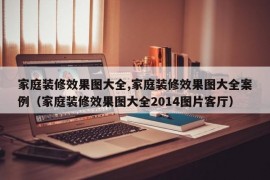 家庭装修效果图大全,家庭装修效果图大全案例（家庭装修效果图大全2014图片客厅）