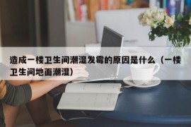 造成一楼卫生间潮湿发霉的原因是什么（一楼卫生间地面潮湿）