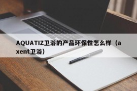 AQUATIZ卫浴的产品环保性怎么样（axent卫浴）