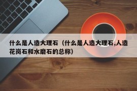 什么是人造大理石（什么是人造大理石,人造花岗石和水磨石的总称）