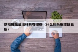 隐框玻璃幕墙材料有哪些（什么叫隐框玻璃幕墙）