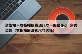 请告知下衣柜抽屉轨道尺寸一般是多少_家具装修（衣柜抽屉滑轨尺寸选择）