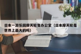 日本一游乐园摩天轮变办公室（日本摩天轮是世界上最大的吗）