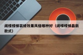 阁楼楼梯装修效果风格哪种好（阁楼楼梯最新款式）