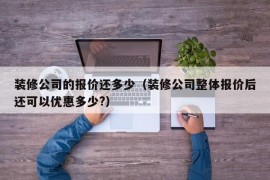 装修公司的报价还多少（装修公司整体报价后还可以优惠多少?）