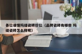 各位谁懂玛缇瓷砖价位（品牌瓷砖有哪些 玛缇瓷砖怎么样呢）