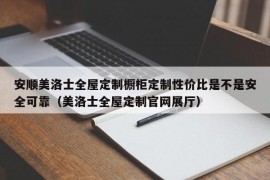 安顺美洛士全屋定制橱柜定制性价比是不是安全可靠（美洛士全屋定制官网展厅）