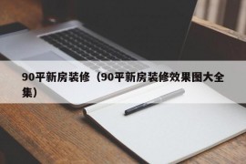 90平新房装修（90平新房装修效果图大全集）