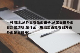 一种玻璃,从外面看是面镜子.从里面往外面看却很透明,是什么（玻璃里面能看到外面 外面是面镜子）