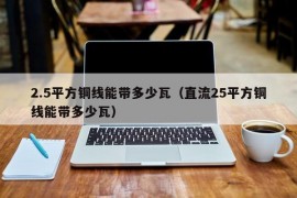 2.5平方铜线能带多少瓦（直流25平方铜线能带多少瓦）