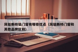 凤铝断桥铝门窗有哪些优点（凤铝断桥门窗和其他品牌区别）