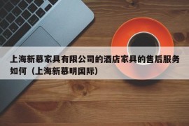 上海新慕家具有限公司的酒店家具的售后服务如何（上海新慕明国际）