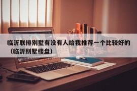 临沂联排别墅有没有人给我推荐一个比较好的（临沂别墅楼盘）