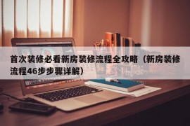 首次装修必看新房装修流程全攻略（新房装修流程46步步骤详解）