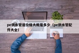 pe供水管道价格大概是多少（pe供水管配件大全）