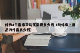 纯棉4件套床罩购买需要多少钱（纯棉床上用品四件套多少钱）