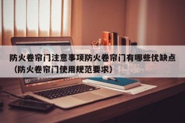 防火卷帘门注意事项防火卷帘门有哪些优缺点（防火卷帘门使用规范要求）