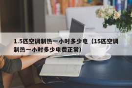 1.5匹空调制热一小时多少电（15匹空调制热一小时多少电费正常）